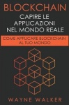 Blockchain - Capire Le Applicazioni Nel Mondo Reale: Come Applicare Blockchain Al Tuo Mondo