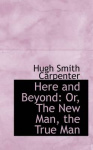 Here and Beyond - Or, the New Man, the True Man