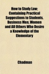 How to Study Law; Containing Practical Suggestions to Students, Business Men, Women and All Others Who Desire a Knowledge of the