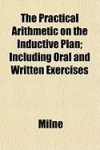 The Practical Arithmetic on the Inductive Plan; Including Oral and Written Exercises