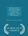Getting Gold. a Practical Treatise for Prospectors, Miners and Students ... with Illustrations. - Scholar's Choice Edition