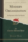 Modern Organization - An Exposition of the Unit System (Classic Reprint)