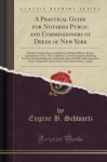 A Practical Guide for Notaries Public and Commissioners of Deeds of New York - Setting Forth the Powers and Duties of These Offi