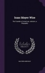 Isaac Mayer Wise - The Founder of American Judaism; A Biography