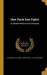 How Uncle Sam Fights: Or, Modern Warfare--how Conducted