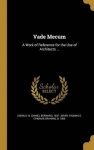 Vade Mecum - A Work of Reference for the Use of Architects ...