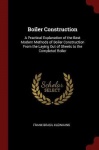 Boiler Construction - A Practical Explanation of the Best Modern Methods of Boiler Construction from the Laying Out of Sheets to
