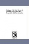 Catalogue of the State Library of Wisconsin, 1858, [1872, 1881]. ... [Prepared by the] State Librarian.