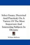 Select Essays, Doctrinal and Practical, on a Variety of the Most Important and Interesting Subjects in Divinity