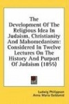 The Development Of The Religious Idea In Judaism, Christianity And Mahomedanism: Considered In Twelve Lectures On The History An