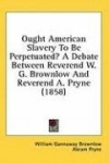 Ought American Slavery To Be Perpetuated? A Debate Between Reverend W. G. Brownlow And Reverend A. Pryne (1858)