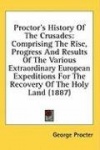 Proctor's History of the Crusades: Comprising the Rise, Progress and Results of the Various Extraordinary European Expeditions f