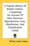 A Popular History of British Lichens: Comprising an Account of Their Structure, Reproduction, Uses, Distribution, and Classifica