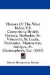 History of the West Indies V2: Comprising British Guiana, Barbados, St. Vincent's, St. Lucia, Dominica, Montserrat, Antigua, St.