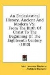 An Ecclesiastical History, Ancient and Modern V5: From the Birth of Christ to the Beginning of the Eighteenth Century (1810)