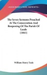 The Seven Sermons Preached at the Consecration and Reopening of the Parish of Leeds (1841)