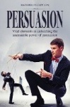 Persuasion - Vital elements in unleashing the undeniable power of persuasion