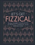 Let's Get Fizzical - More than 50 Bubbly Cocktail Recipes with Prosecco, Champagne, and Other Sparkli