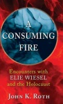 A Consuming Fire - Encounters with Elie Wiesel and the Holocaust