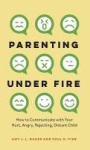 Parenting Under Fire - How to Communicate with Your Hurt, Angry, Rejecting, Distant Child