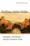 Building a Better Bridge - Muslims, Christians, and the Common Good