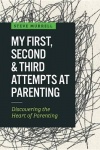 My First, Second&Third Attempts at Parenting: Discovering the Heart of Parenting