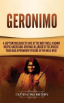 Geronimo - A Captivating Guide to One of the Most Well-Known Native Americans Who Was a Leader of the Apache Tribe and a Promine