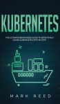 Kubernetes - The Ultimate Beginners Guide to Effectively Learn Kubernetes Step-By-Step