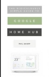 The Ridiculously Simple Guide to Google Home Hub - A Practical Guide to Setting Up a Smart Home