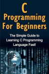 C Programming For Beginners - The Simple Guide to Learning C Programming Language Fast!