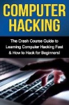 Computer Hacking - The Crash Course Guide to Learning Computer Hacking Fast & How to Hack for Beginners