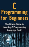 C Programming For Beginners - The Simple Guide to Learning C Programming Language Fast!