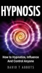 Hypnosis - How to Hypnotize, Influence And Control Anyone