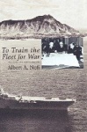 To Train the Fleet for War - The U.S. Navy Fleet Problems, 1923-1940