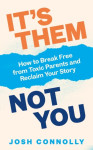 It’s Them, Not You - How to Break Free from Toxic Parents and Reclaim Your Story