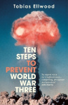 Ten Steps to Prevent World War Three - 'A fresh, provocative, and terrifying portrait of the crumbling world order' - RORY STEWA