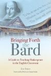 Bringing Forth the Bard - A guide to teaching Shakespeare in the English classroom