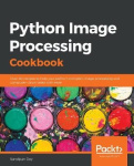 Python Image Processing Cookbook - Over 60 recipes to help you perform complex image processing and computer vision tasks with e