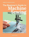 The Beginner's Guide to Machine Sewing - Easy Techniques and 8 Fun Projects