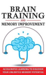 Brain Training and Memory Improvement - Accelerated Learning to Discover Your Unlimited Memory Potential, Train Your Brain, Impr