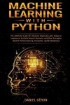 Machine Learning With Python - The Ultimate Guide for Absolute Beginners with Steps to Implement Artificial Neural Networks with