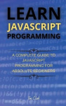 Learn JavaScript Programming - A Complete Guide to JavaScript Programming for Absolute Beginners