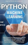 Python Machine Learning - The Complete Beginner's Guide to Master Neural Networks, Artificial Intelligence, and Data Science wit