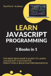 Learn JavaScript Programming - 3 Books in 1 - The Best Beginner's Guide to Learn JavaScript and Master Front End & Back End Prog