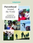 Lonely Planet Parenthood Around the World - 40 Interviews on How Place Shapes How We Parent