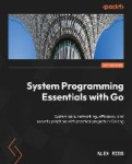 System Programming Essentials with Go - System calls, networking, efficiency, and security practices with practical projects in 
