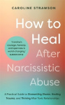 How to Heal After Narcissistic Abuse - A Practical Guide to Dismantling Shame, Healing Trauma, and Thriving After Toxic Relation
