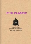 F**k Plastic - 101 ways to free yourself from plastic and save the world