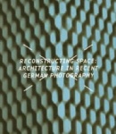 Reconstructing Space - Architecture in Recent German Photography