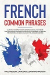 French Common Phrases - Learn How to Improve Your Conversation Skills with More Than 100 Everyday Sentences and Lessons on Gramm
